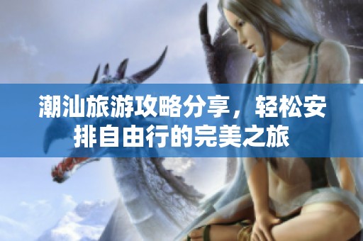 潮汕旅游攻略分享，轻松安排自由行的完美之旅