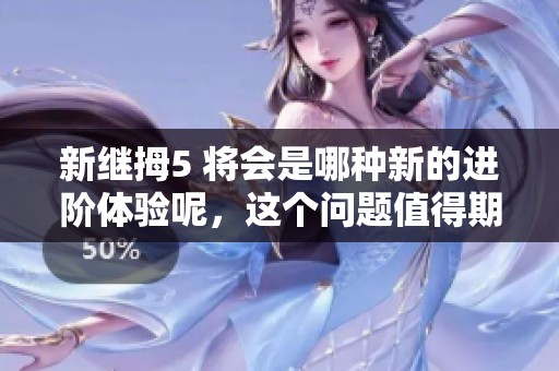 新继拇5 将会是哪种新的进阶体验呢，这个问题值得期待和探讨。