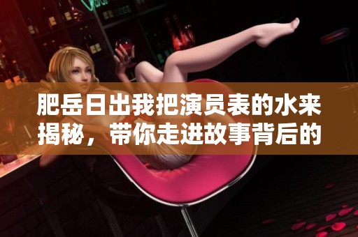 肥岳日出我把演员表的水来揭秘，带你走进故事背后的精彩阵容