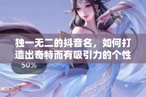 独一无二的抖音名，如何打造出奇特而有吸引力的个性标识呢