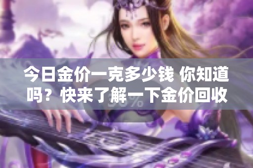 今日金价一克多少钱 你知道吗？快来了解一下金价回收情况。