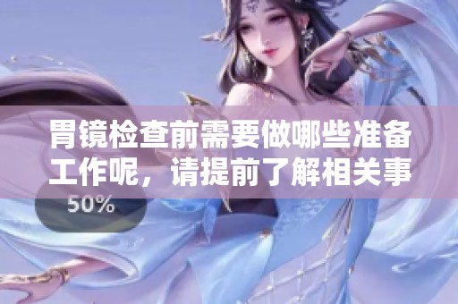 胃镜检查前需要做哪些准备工作呢，请提前了解相关事项