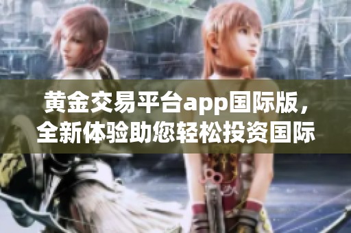 黄金交易平台app国际版，全新体验助您轻松投资国际黄金市场