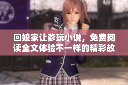 回娘家让爹玩小说，免费阅读全文体验不一样的精彩故事