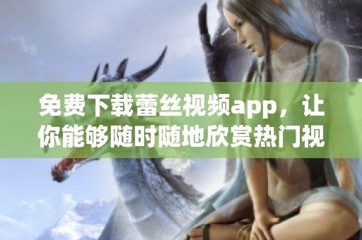 免费下载蕾丝视频app，让你能够随时随地欣赏热门视频内容，绝对不容错过