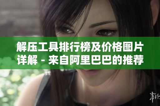 解压工具排行榜及价格图片详解 - 来自阿里巴巴的推荐解压工具