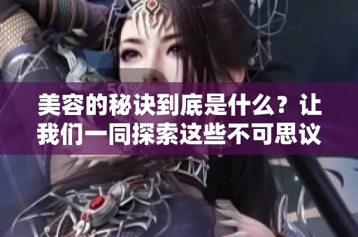 美容的秘诀到底是什么？让我们一同探索这些不可思议的技巧和方法。