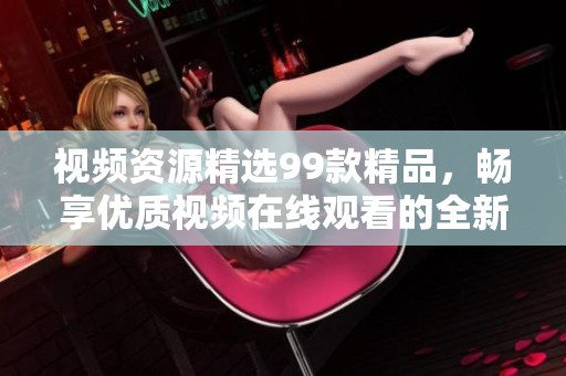 视频资源精选99款精品，畅享优质视频在线观看的全新体验