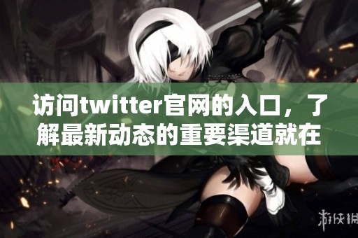 访问twitter官网的入口，了解最新动态的重要渠道就在这里