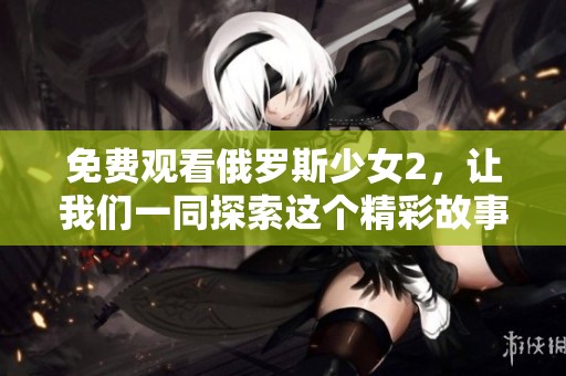 免费观看俄罗斯少女2，让我们一同探索这个精彩故事的奇妙之旅
