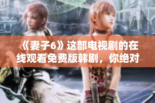 《妻子6》这部电视剧的在线观看免费版韩剧，你绝对不能错过精彩剧情