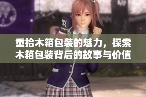 重拾木箱包装的魅力，探索木箱包装背后的故事与价值