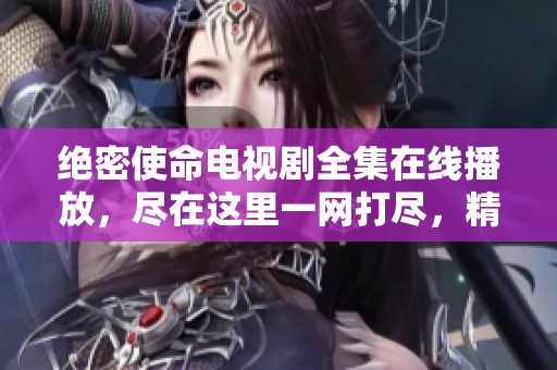 绝密使命电视剧全集在线播放，尽在这里一网打尽，精彩内容不容错过