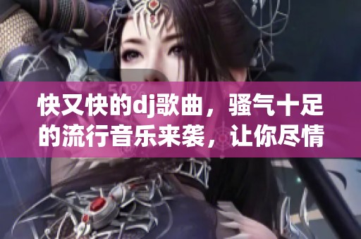 快又快的dj歌曲，骚气十足的流行音乐来袭，让你尽情享受！