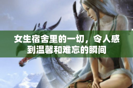 女生宿舍里的一切，令人感到温馨和难忘的瞬间