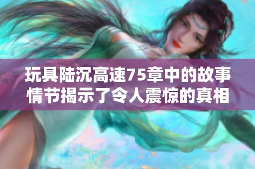 玩具陆沉高速75章中的故事情节揭示了令人震惊的真相