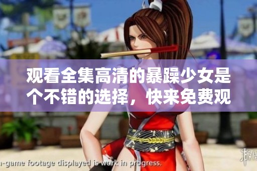 观看全集高清的暴躁少女是个不错的选择，快来免费观看吧！