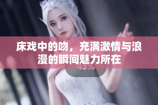床戏中的吻，充满激情与浪漫的瞬间魅力所在