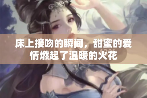 床上接吻的瞬间，甜蜜的爱情燃起了温暖的火花