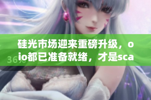 硅光市场迎来重磅升级，oio都已准备就绪，才是scaleup的关键时刻