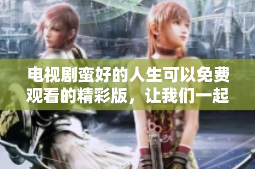 电视剧蛮好的人生可以免费观看的精彩版，让我们一起享受这段美好旅程