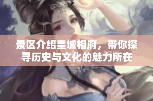 景区介绍皇城相府，带你探寻历史与文化的魅力所在
