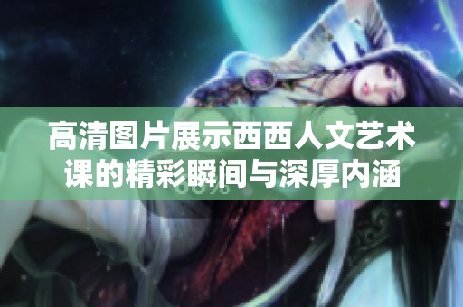 高清图片展示西西人文艺术课的精彩瞬间与深厚内涵