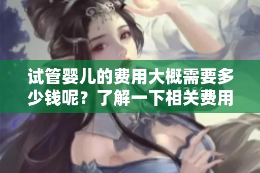 试管婴儿的费用大概需要多少钱呢？了解一下相关费用的具体情况。