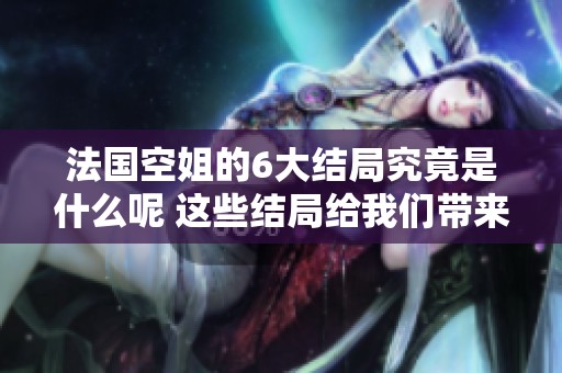 法国空姐的6大结局究竟是什么呢 这些结局给我们带来了怎样的启示