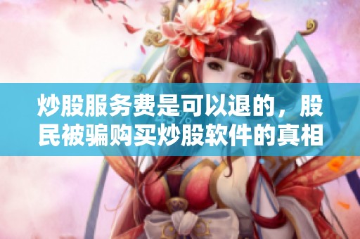 炒股服务费是可以退的，股民被骗购买炒股软件的真相揭秘