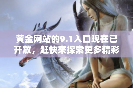 黄金网站的9.1入口现在已开放，赶快来探索更多精彩内容吧