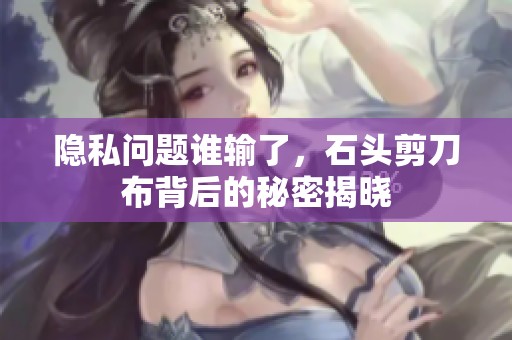 隐私问题谁输了，石头剪刀布背后的秘密揭晓