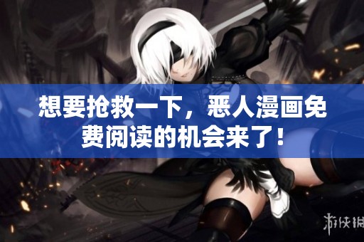 想要抢救一下，恶人漫画免费阅读的机会来了！