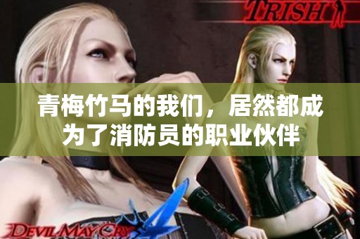 青梅竹马的我们，居然都成为了消防员的职业伙伴