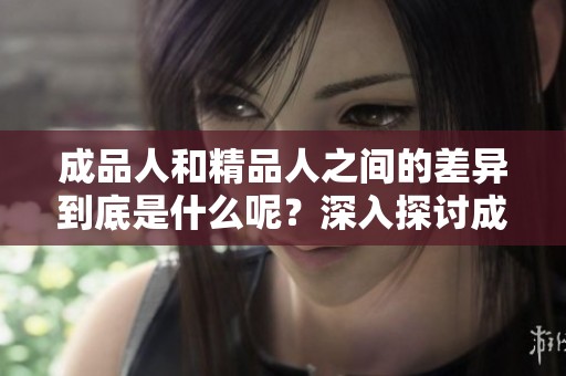 成品人和精品人之间的差异到底是什么呢？深入探讨成品人与精品人的区别。