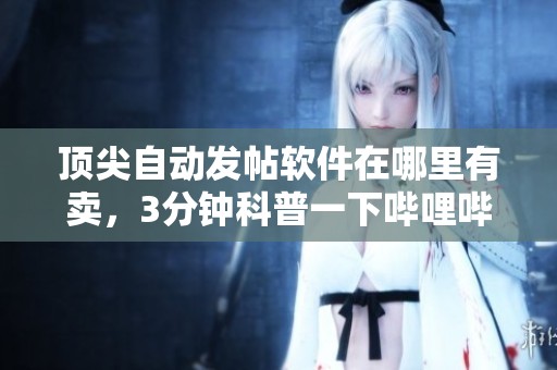 顶尖自动发帖软件在哪里有卖，3分钟科普一下哔哩哔哩的推荐