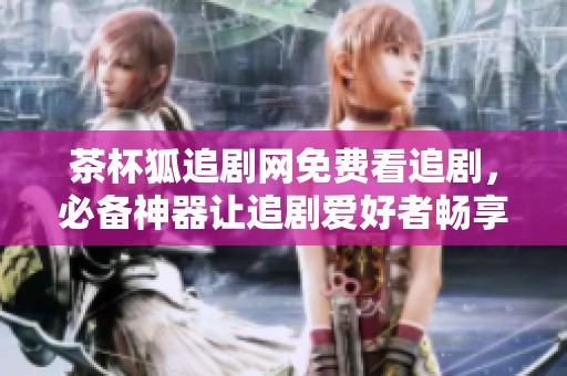 茶杯狐追剧网免费看追剧，必备神器让追剧爱好者畅享无阻。