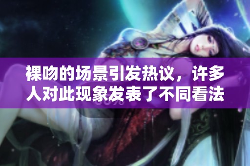 裸吻的场景引发热议，许多人对此现象发表了不同看法