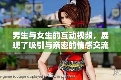 男生与女生的互动视频，展现了吸引与亲密的情感交流。