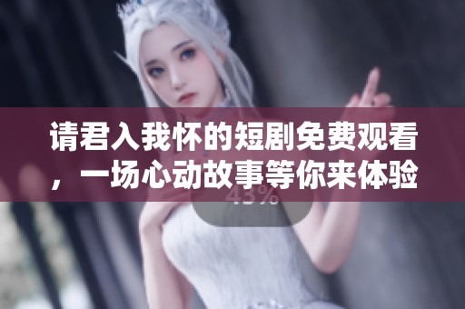 请君入我怀的短剧免费观看，一场心动故事等你来体验