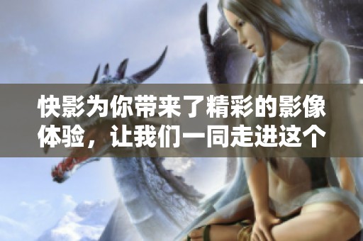 快影为你带来了精彩的影像体验，让我们一同走进这个世界！