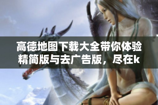 高德地图下载大全带你体验精简版与去广告版，尽在k73游这里等你发现
