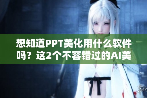 想知道PPT美化用什么软件吗？这2个不容错过的AI美化工具推荐给你！