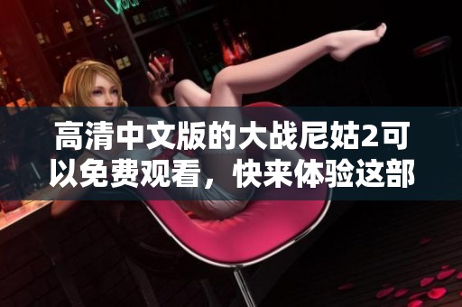 高清中文版的大战尼姑2可以免费观看，快来体验这部精彩影片吧