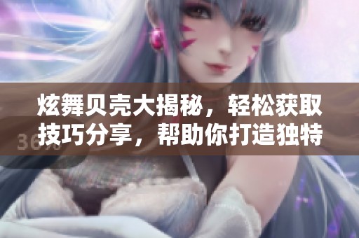 炫舞贝壳大揭秘，轻松获取技巧分享，帮助你打造独特舞者风格！