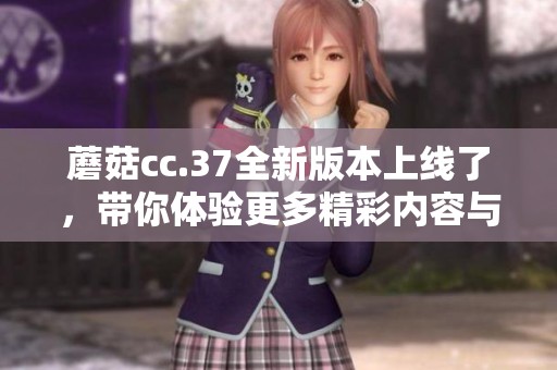 蘑菇cc.37全新版本上线了，带你体验更多精彩内容与功能