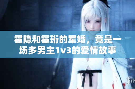 霍隐和霍珩的军婚，竟是一场多男主1v3的爱情故事