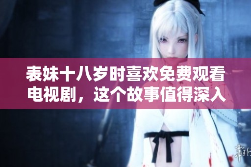 表妹十八岁时喜欢免费观看电视剧，这个故事值得深入探讨与分享