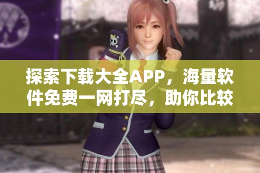 探索下载大全APP，海量软件免费一网打尽，助你比较件。