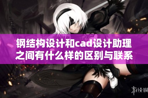 钢结构设计和cad设计助理之间有什么样的区别与联系呢